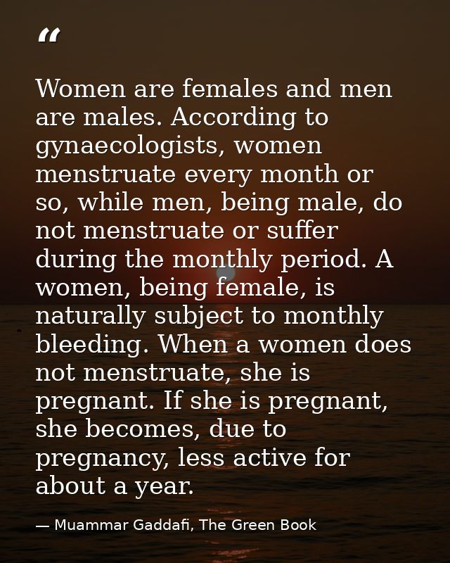 Women are females and men are males. According to gynaecologists, women menstruate every month or so, while men, being m — Muammar Gaddafi, The Green Book