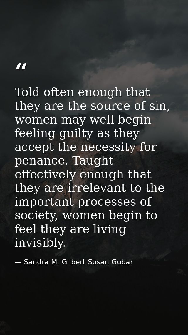 Told often enough that they are the source of sin, women may well begin feeling guilty as they accept the necessity for  — Sandra M. Gilbert Susan Gubar