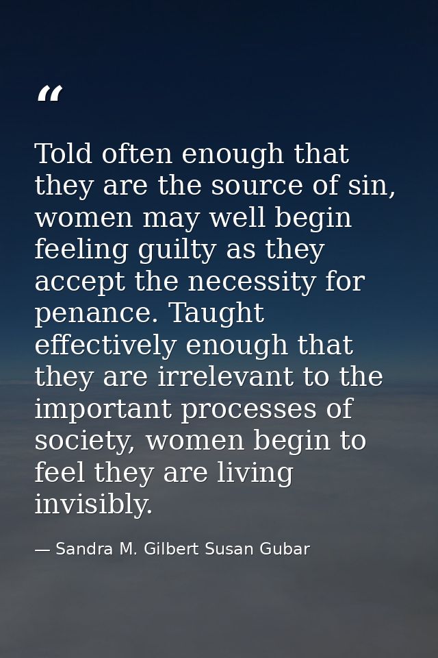 Told often enough that they are the source of sin, women may well begin feeling guilty as they accept the necessity for  — Sandra M. Gilbert Susan Gubar