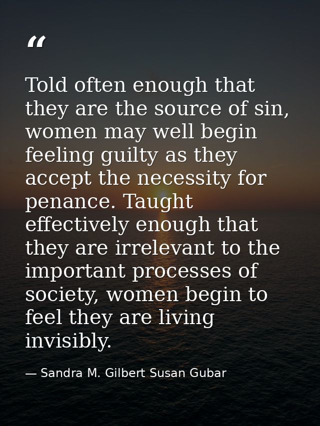 Told often enough that they are the source of sin, women may well begin feeling guilty as they accept the necessity for  — Sandra M. Gilbert Susan Gubar