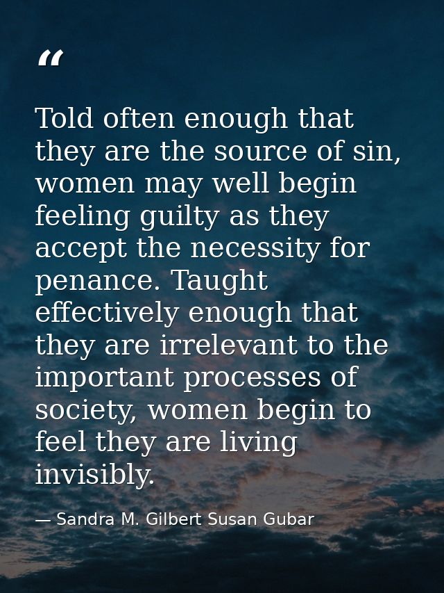 Told often enough that they are the source of sin, women may well begin feeling guilty as they accept the necessity for  — Sandra M. Gilbert Susan Gubar