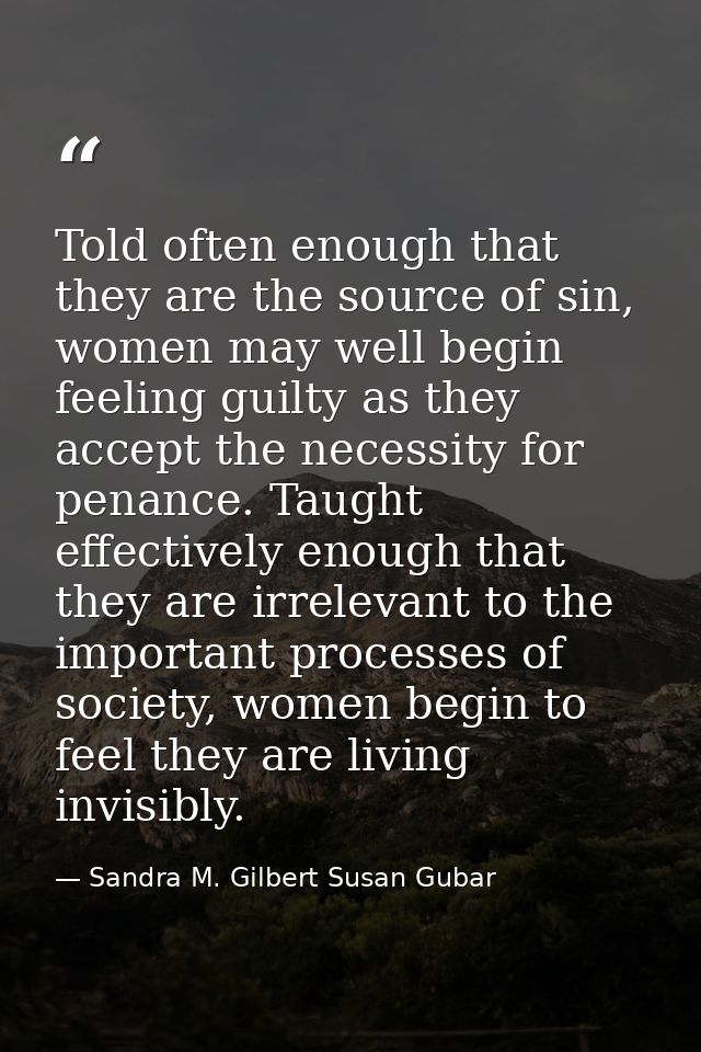 Told often enough that they are the source of sin, women may well begin feeling guilty as they accept the necessity for  — Sandra M. Gilbert Susan Gubar