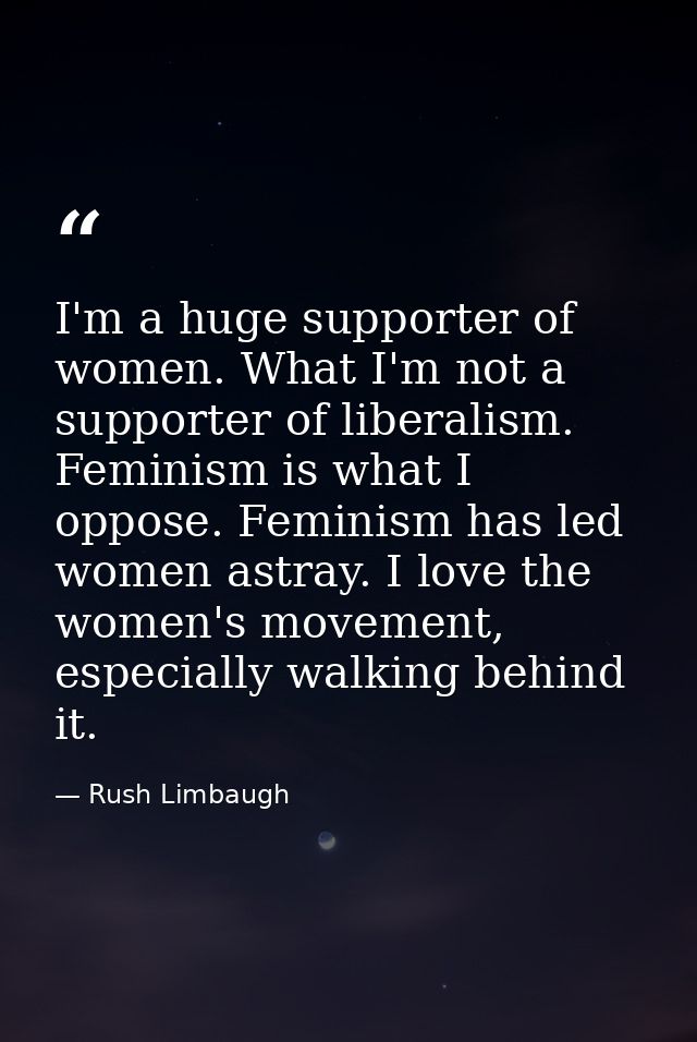 I'm a huge supporter of women. What I'm not a supporter of liberalism. Feminism is what I oppose. Feminism has led women — Rush Limbaugh