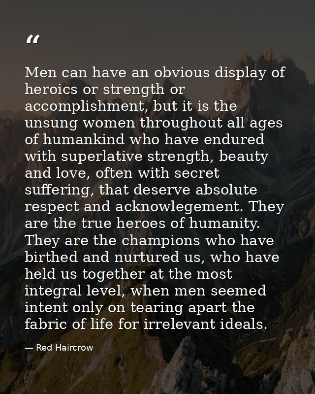 Men can have an obvious display of heroics or strength or accomplishment, but it is the unsung women throughout all ages — Red Haircrow