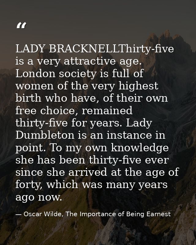 LADY BRACKNELLThirty-five is a very attractive age. London society is full of women of the very highest birth who have,  — Oscar Wilde, The Importance of Being Earnest