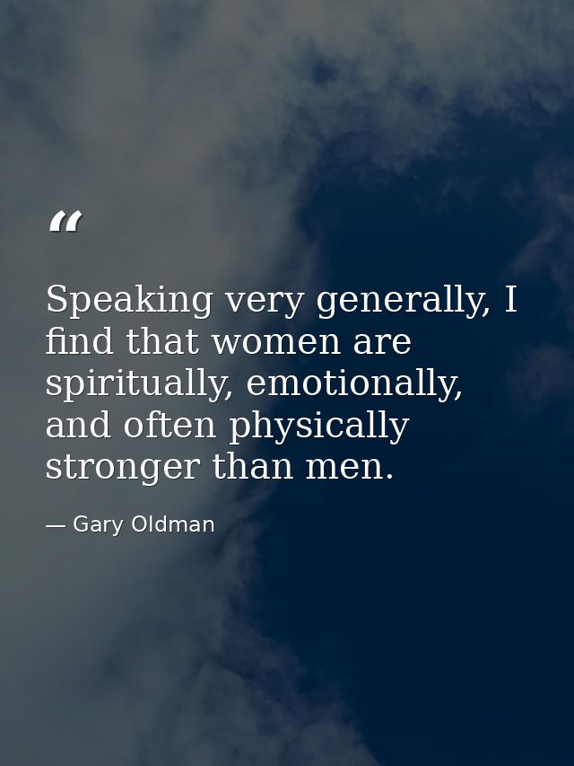 Speaking very generally, I find that women are spiritually, emotionally, and often physically stronger than men. — Gary Oldman