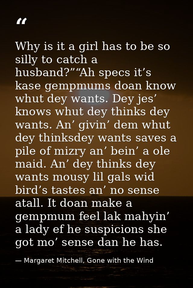 Why is it a girl has to be so silly to catch a husband?”“Ah specs it’s kase gempmums doan know whut dey wants. Dey jes’  — Margaret Mitchell, Gone with the Wind