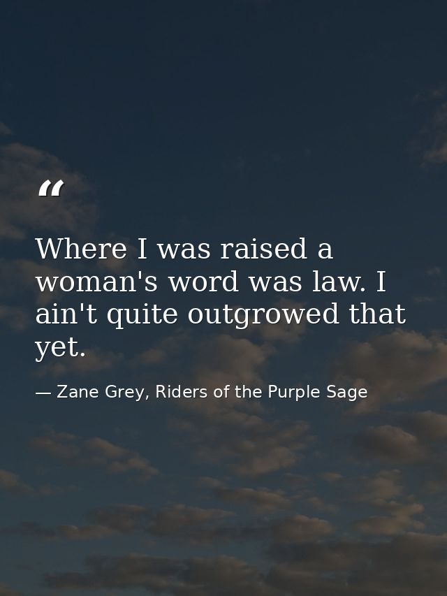Where I was raised a woman's word was law. I ain't quite outgrowed that yet. — Zane Grey, Riders of the Purple Sage