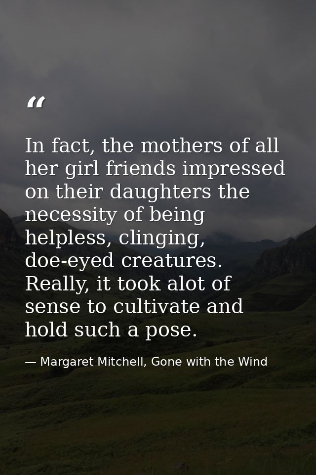 In fact, the mothers of all her girl friends impressed on their daughters the necessity of being helpless, clinging, doe — Margaret Mitchell, Gone with the Wind