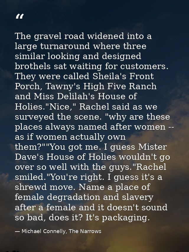 The gravel road widened into a large turnaround where three similar looking and designed brothels sat waiting for custom — Michael Connelly, The Narrows