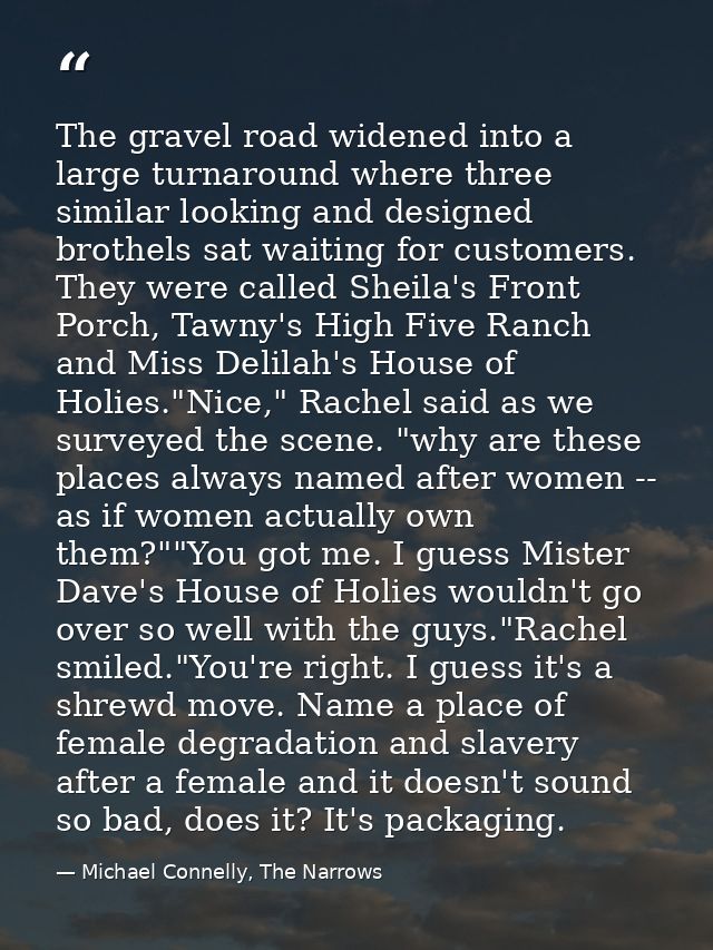 The gravel road widened into a large turnaround where three similar looking and designed brothels sat waiting for custom — Michael Connelly, The Narrows