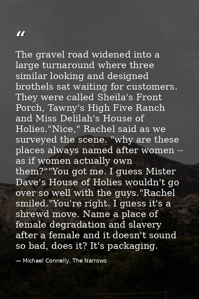 The gravel road widened into a large turnaround where three similar looking and designed brothels sat waiting for custom — Michael Connelly, The Narrows