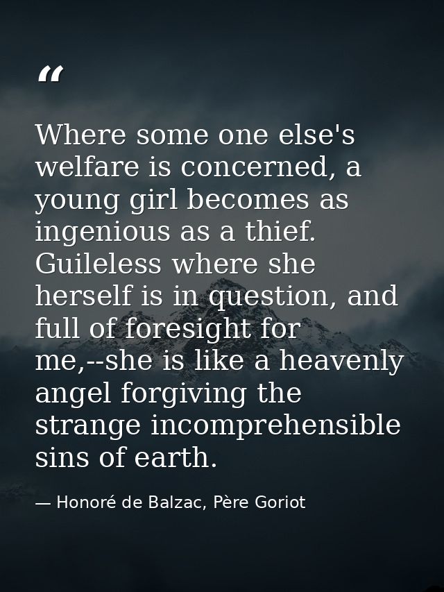 Where some one else's welfare is concerned, a young girl becomes as ingenious as a thief. Guileless where she herself is — Honoré de Balzac, Père Goriot