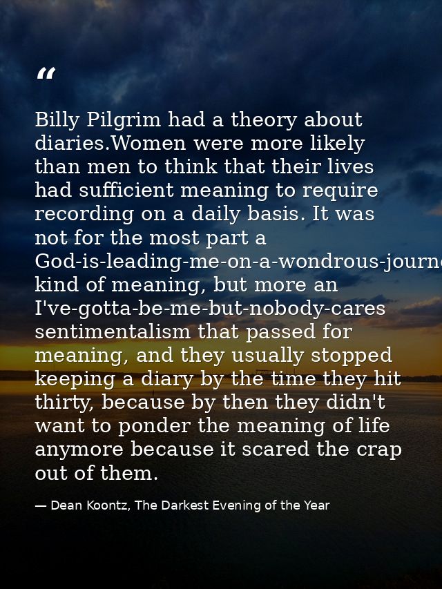 Billy Pilgrim had a theory about diaries.Women were more likely than men to think that their lives had sufficient meanin — Dean Koontz, The Darkest Evening of the Year