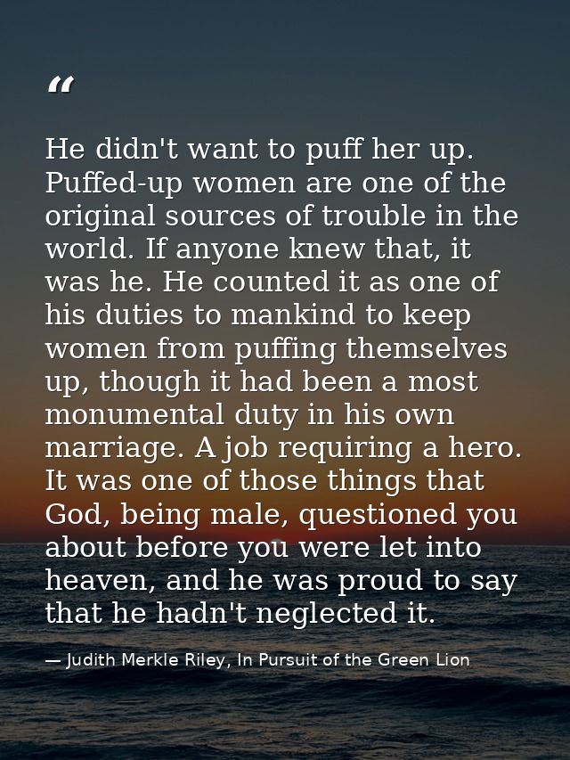 He didn't want to puff her up. Puffed-up women are one of the original sources of trouble in the world. If anyone knew t — Judith Merkle Riley, In Pursuit of the Green Lion