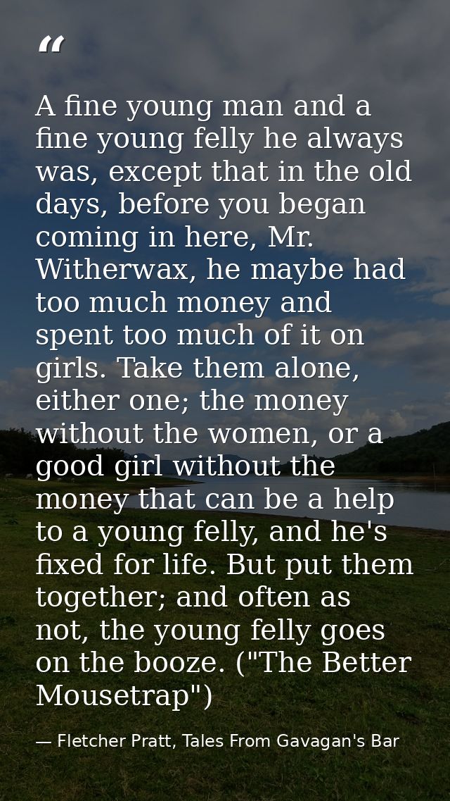 A fine young man and a fine young felly he always was, except that in the old days, before you began coming in here, Mr. — Fletcher Pratt, Tales From Gavagan's Bar