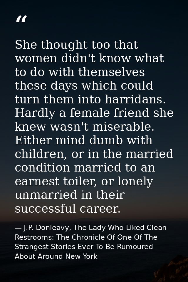 She thought too that women didn't know what to do with themselves these days which could turn them into harridans. Hardl — J.P. Donleavy, The Lady Who Liked Clean Restrooms: The Chronicle Of One Of The Strangest Stories Ever To Be Rumoured About Around New York