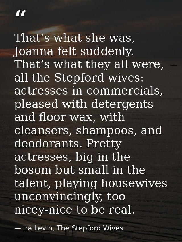 That’s what she was, Joanna felt suddenly. That’s what they all were, all the Stepford wives: actresses in commercials,  — Ira Levin, The Stepford Wives