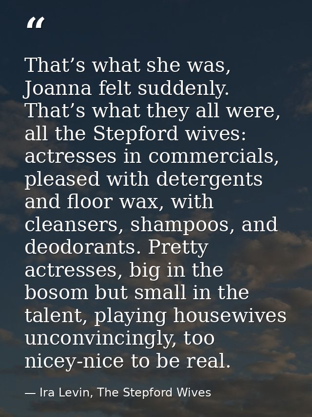 That’s what she was, Joanna felt suddenly. That’s what they all were, all the Stepford wives: actresses in commercials,  — Ira Levin, The Stepford Wives