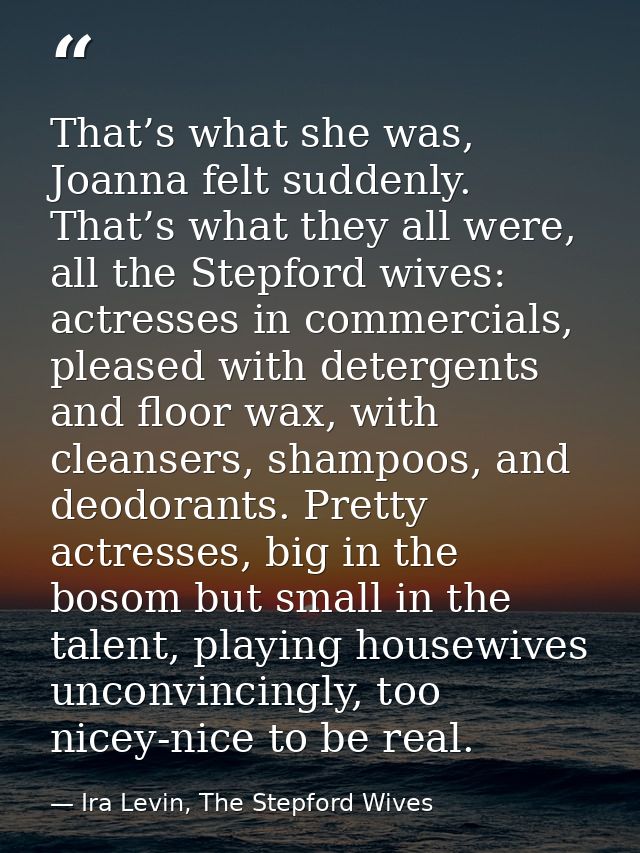 That’s what she was, Joanna felt suddenly. That’s what they all were, all the Stepford wives: actresses in commercials,  — Ira Levin, The Stepford Wives