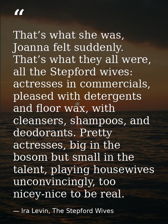 That’s what she was, Joanna felt suddenly. That’s what they all were, all the Stepford wives: actresses in commercials,  — Ira Levin, The Stepford Wives