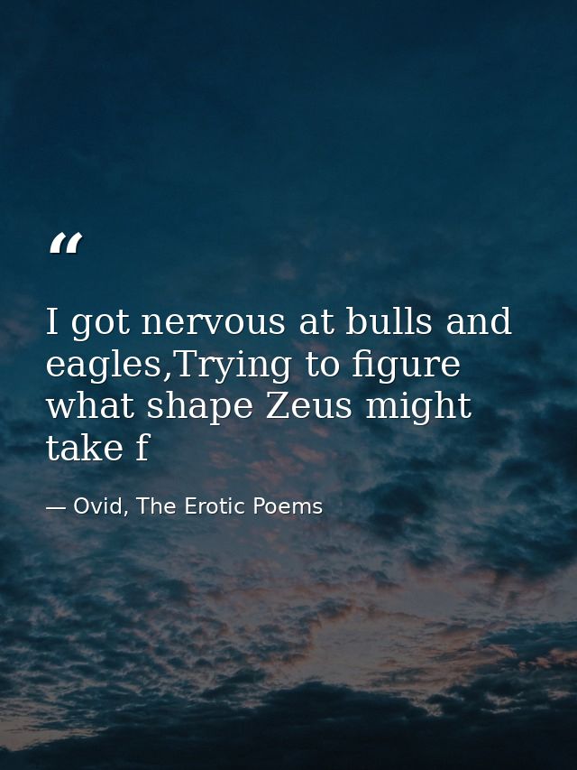 I got nervous at bulls and eagles,Trying to figure what shape Zeus might take f — Ovid, The Erotic Poems