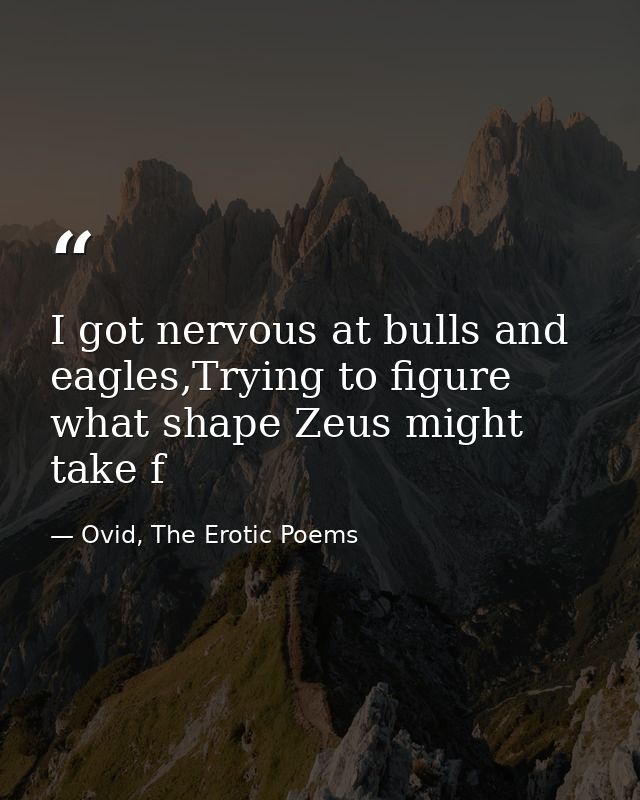 I got nervous at bulls and eagles,Trying to figure what shape Zeus might take f — Ovid, The Erotic Poems