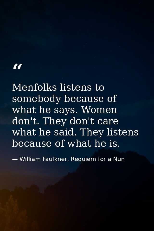 Menfolks listens to somebody because of what he says. Women don't. They don't care what he said. They listens because of — William Faulkner, Requiem for a Nun