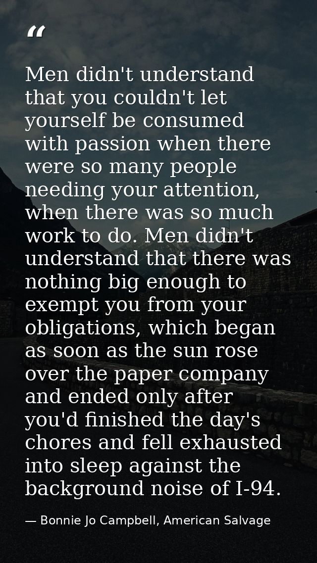 Men didn't understand that you couldn't let yourself be consumed with passion when there were so many people needing you — Bonnie Jo Campbell, American Salvage