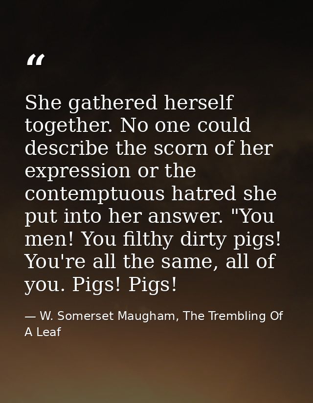 She gathered herself together. No one could describe the scorn of her expression or the contemptuous hatred she put into — W. Somerset Maugham, The Trembling Of A Leaf