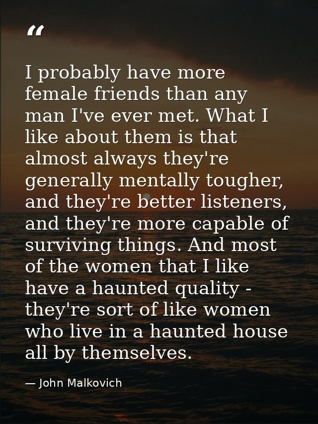 I probably have more female friends than any man I've ever met. What I like about them is that almost always they're gen — John Malkovich