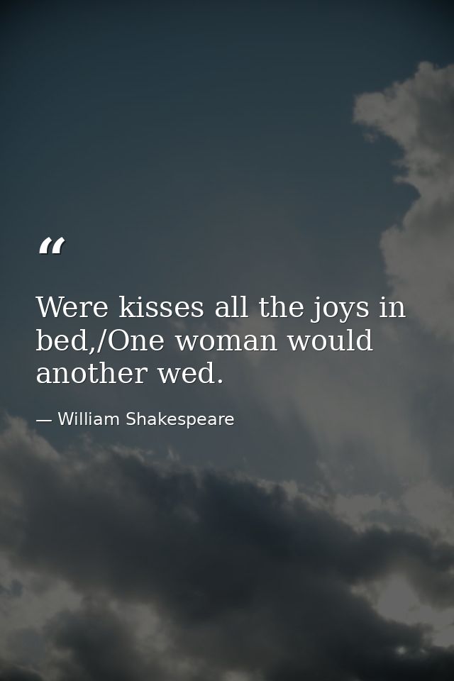 Were kisses all the joys in bed,/One woman would another wed. — William Shakespeare