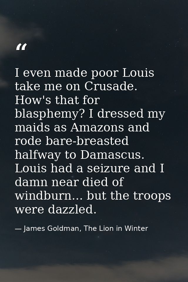 I even made poor Louis take me on Crusade. How's that for blasphemy? I dressed my maids as Amazons and rode bare-breaste — James Goldman, The Lion in Winter
