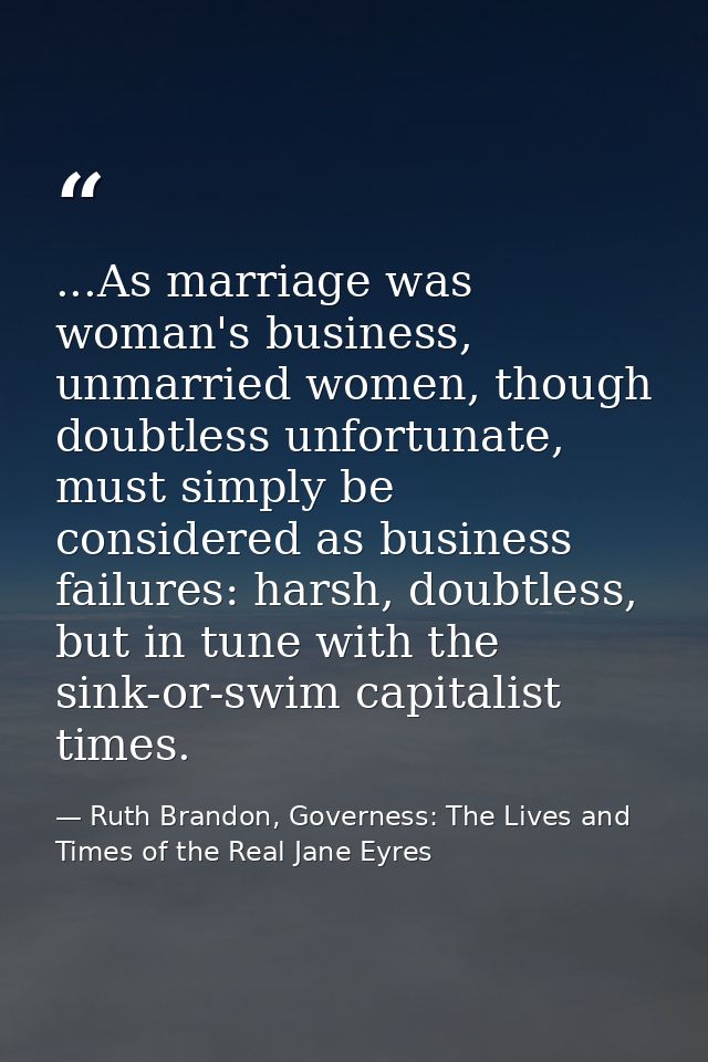 ...As marriage was woman's business, unmarried women, though doubtless unfortunate, must simply be considered as busines — Ruth Brandon, Governess: The Lives and Times of the Real Jane Eyres