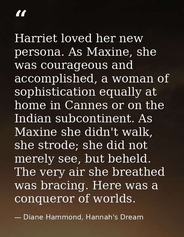 Harriet loved her new persona. As Maxine, she was courageous and accomplished, a woman of sophistication equally at home — Diane Hammond, Hannah's Dream
