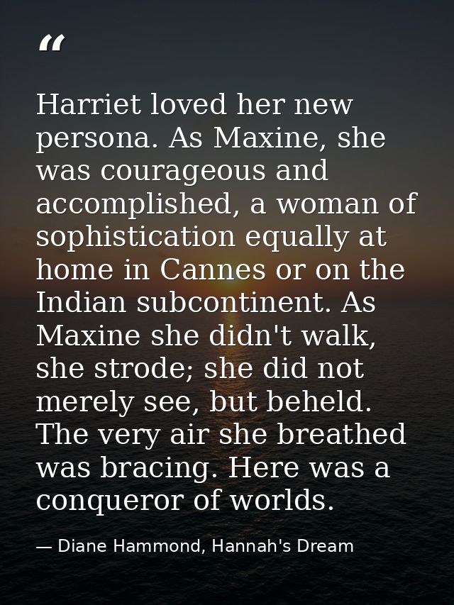 Harriet loved her new persona. As Maxine, she was courageous and accomplished, a woman of sophistication equally at home — Diane Hammond, Hannah's Dream