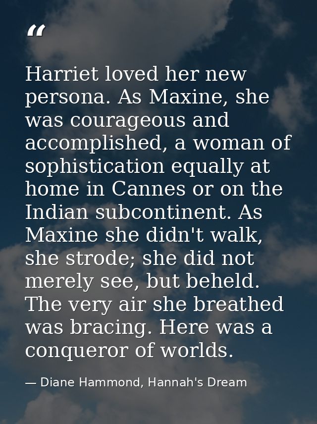 Harriet loved her new persona. As Maxine, she was courageous and accomplished, a woman of sophistication equally at home — Diane Hammond, Hannah's Dream