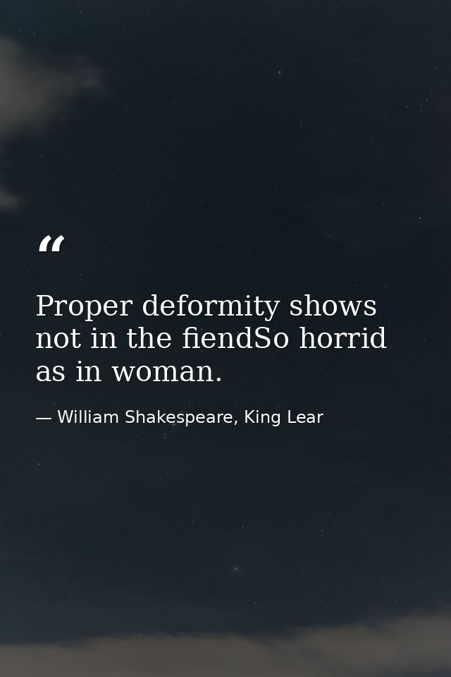 Proper deformity shows not in the fiendSo horrid as in woman. — William Shakespeare, King Lear