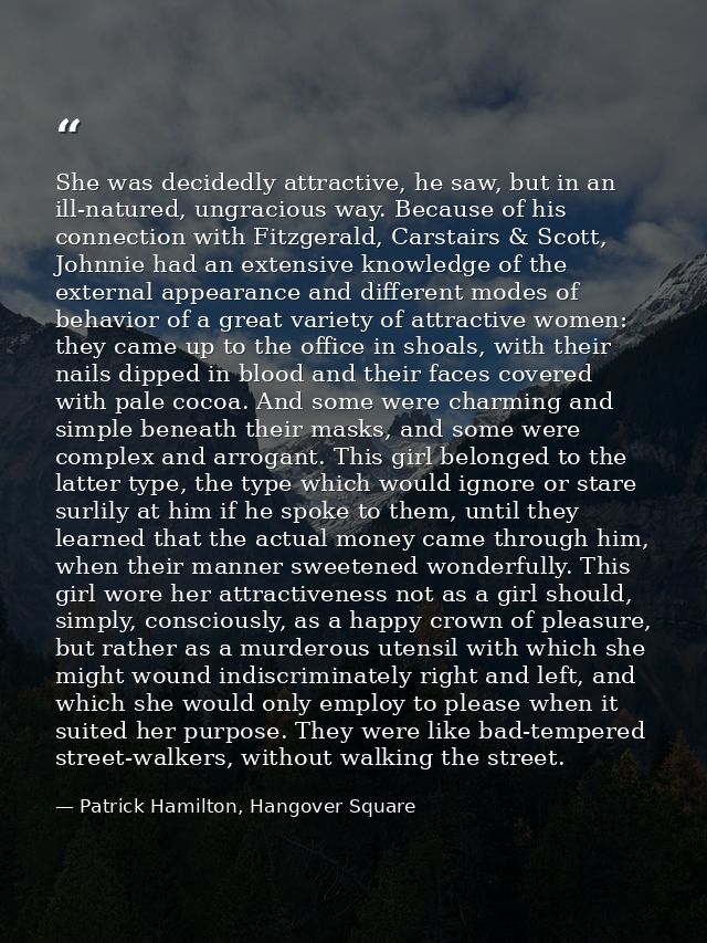 She was decidedly attractive, he saw, but in an ill-natured, ungracious way. Because of his connection with Fitzgerald,  — Patrick Hamilton, Hangover Square