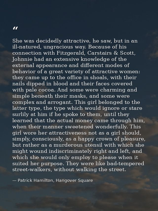 She was decidedly attractive, he saw, but in an ill-natured, ungracious way. Because of his connection with Fitzgerald,  — Patrick Hamilton, Hangover Square