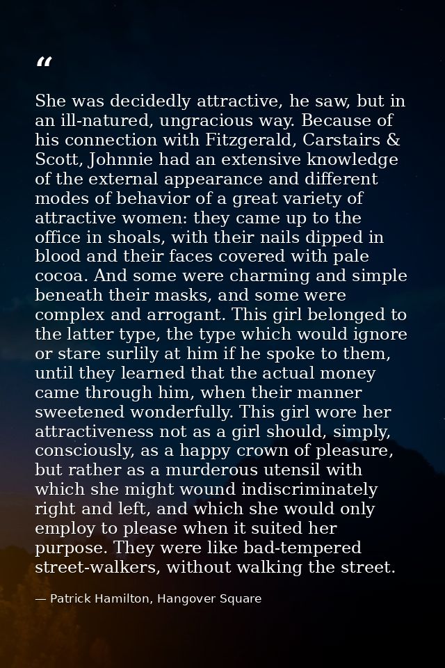 She was decidedly attractive, he saw, but in an ill-natured, ungracious way. Because of his connection with Fitzgerald,  — Patrick Hamilton, Hangover Square