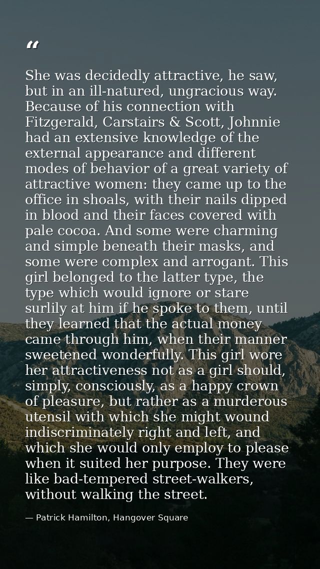 She was decidedly attractive, he saw, but in an ill-natured, ungracious way. Because of his connection with Fitzgerald,  — Patrick Hamilton, Hangover Square