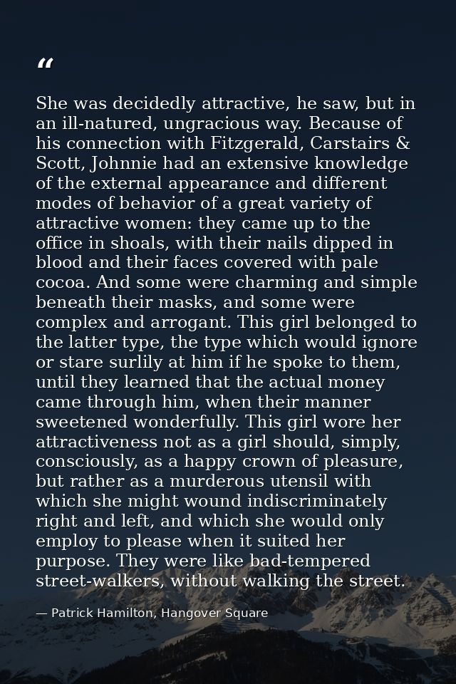 She was decidedly attractive, he saw, but in an ill-natured, ungracious way. Because of his connection with Fitzgerald,  — Patrick Hamilton, Hangover Square