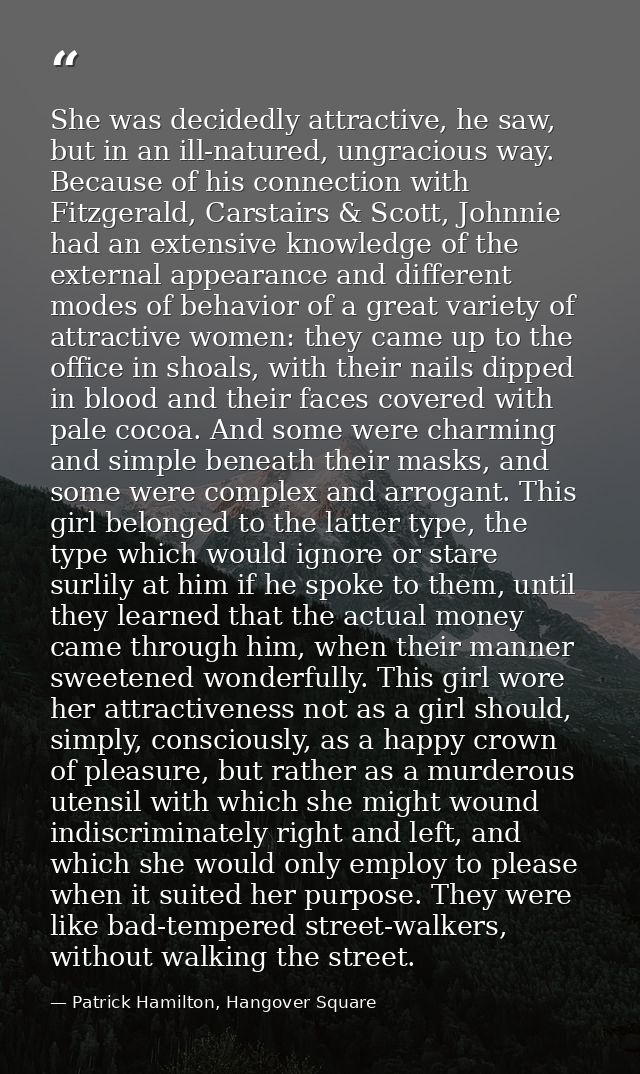 She was decidedly attractive, he saw, but in an ill-natured, ungracious way. Because of his connection with Fitzgerald,  — Patrick Hamilton, Hangover Square