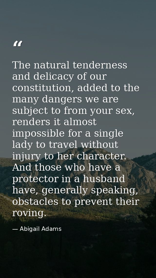 The natural tenderness and delicacy of our constitution, added to the many dangers we are subject to from your sex, rend — Abigail Adams