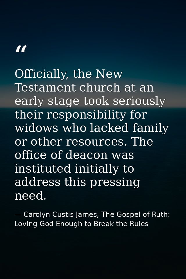 Officially, the New Testament church at an early stage took seriously their responsibility for widows who lacked family  — Carolyn Custis James, The Gospel of Ruth: Loving God Enough to Break the Rules