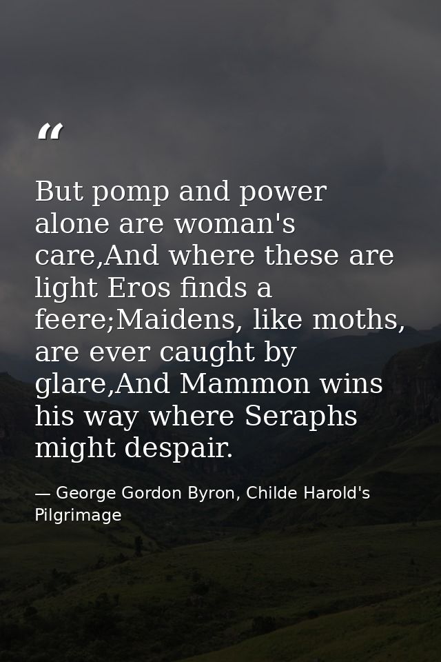 But pomp and power alone are woman's care,And where these are light Eros finds a feere;Maidens, like moths, are ever cau — George Gordon Byron, Childe Harold's Pilgrimage