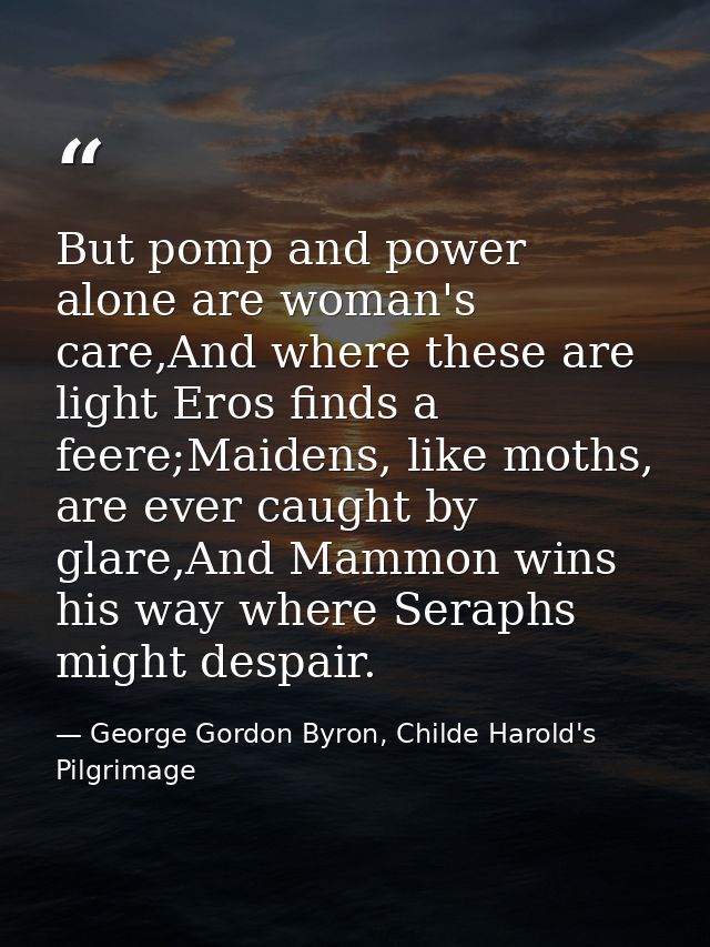 But pomp and power alone are woman's care,And where these are light Eros finds a feere;Maidens, like moths, are ever cau — George Gordon Byron, Childe Harold's Pilgrimage