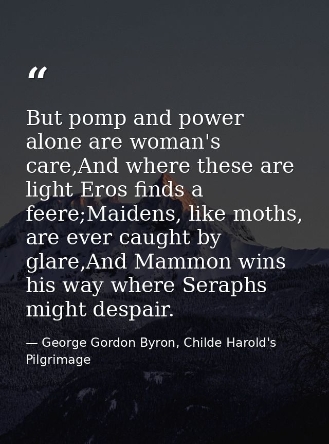 But pomp and power alone are woman's care,And where these are light Eros finds a feere;Maidens, like moths, are ever cau — George Gordon Byron, Childe Harold's Pilgrimage