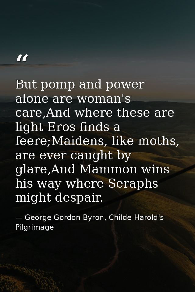 But pomp and power alone are woman's care,And where these are light Eros finds a feere;Maidens, like moths, are ever cau — George Gordon Byron, Childe Harold's Pilgrimage